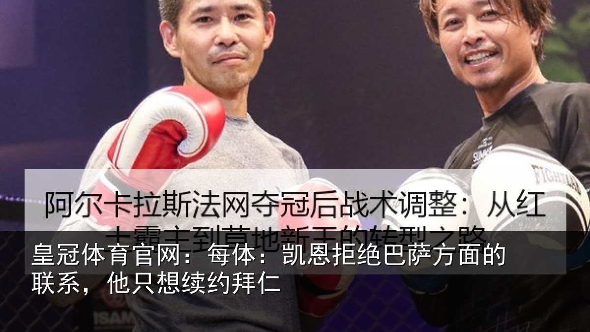 皇冠体育官网:每体:凯恩拒绝巴萨方面的联系,他只想续约拜仁