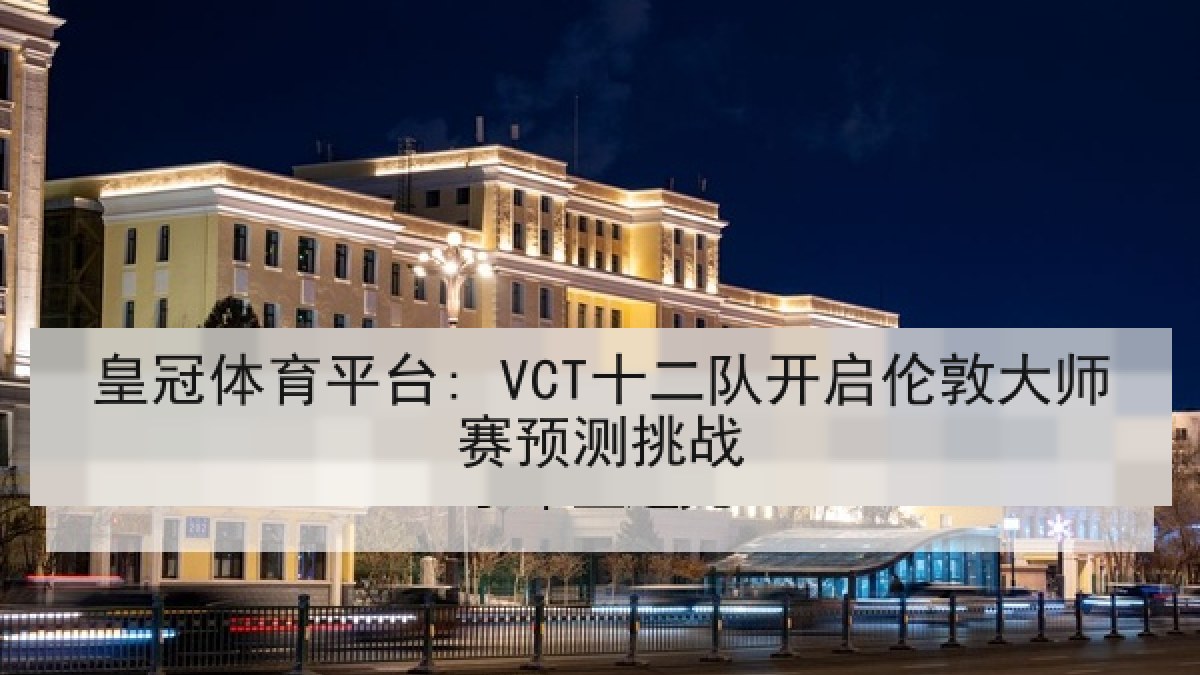 皇冠体育平台: VCT十二队开启伦敦大师赛预测挑战 皇冠体育平台: VCT十二队开启伦敦大师赛预测挑战