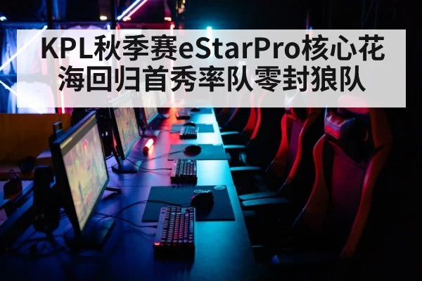 KPL秋季赛eStarPro核心花海回归首秀率队零封狼队