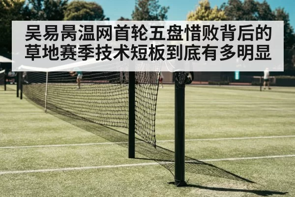 吴易昺温网首轮五盘惜败背后的草地赛季技术短板到底有多明显